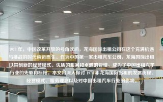 1978 年，中国改革开放的号角吹响，龙海国际出租公司在这个充满机遇与挑战的时代应运而生。作为中国第一家出租汽车公司，龙海国际出租以其创新的经营模式、优质的服务和卓越的管理，成为了中国出租汽车行业的先驱和标杆。本文将深入探讨 1978 年龙海国际出租的发展历程、经营模式、服务理念以及对中国出租汽车行业的影响。