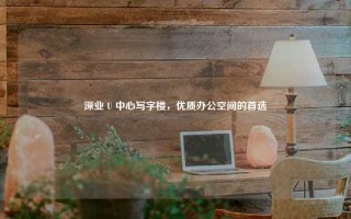 深业 U 中心写字楼，优质办公空间的首选