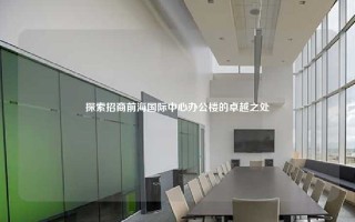 探索招商前海国际中心办公楼的卓越之处