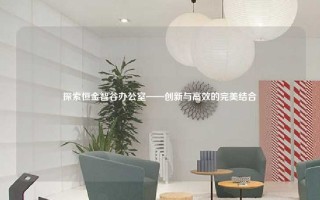 探索恒金智谷办公室——创新与高效的完美结合