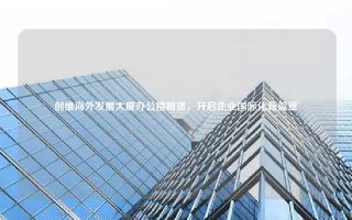 创维海外发展大厦办公楼租赁，开启企业国际化新篇章