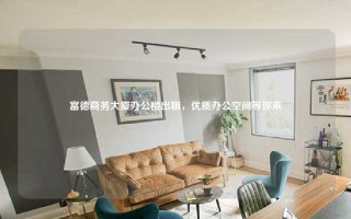 富德商务大厦办公楼出租，优质办公空间等你来