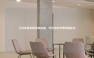 元芬创客荟商业楼出租，开启创业梦想的新起点