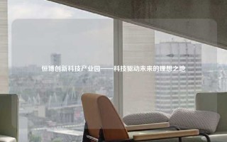 恒博创新科技产业园——科技驱动未来的理想之地