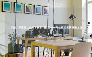  标题，探索富比伦鼎丰高新科技园——办公室租售的理想之选