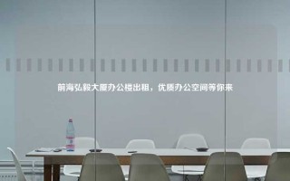 前海弘毅大厦办公楼出租，优质办公空间等你来