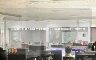 中粮福安机器人制造产业园租赁，打造智能制造业的理想之地