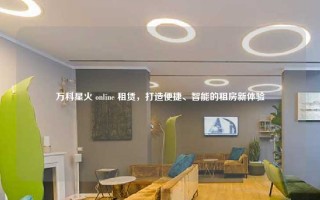 万科星火 online 租赁，打造便捷、智能的租房新体验