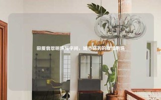 田厦翡翠明珠写字间，城市商务的璀璨明珠