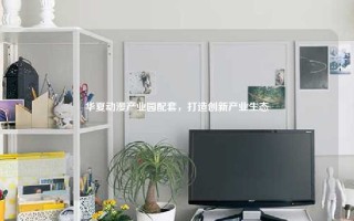 华夏动漫产业园配套，打造创新产业生态