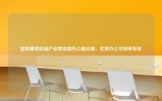 信利康供应链产业物流园办公楼出租，优质办公空间等你来