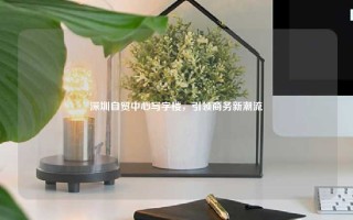 深圳自贸中心写字楼，引领商务新潮流
