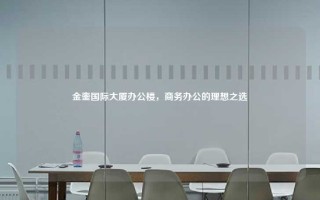 金銮国际大厦办公楼，商务办公的理想之选