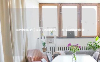探秘中科联合（深圳）创新中心——科技与创新的摇篮