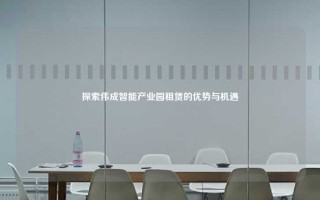 探索伟成智能产业园租赁的优势与机遇