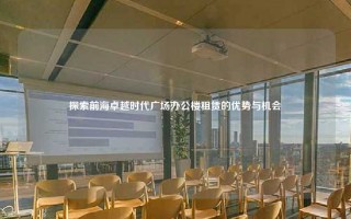 探索前海卓越时代广场办公楼租赁的优势与机会