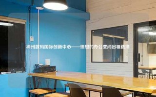 神州数码国际创新中心——理想的办公空间出租选择