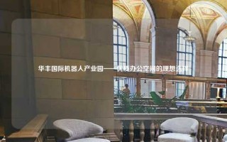 华丰国际机器人产业园——优质办公空间的理想选择