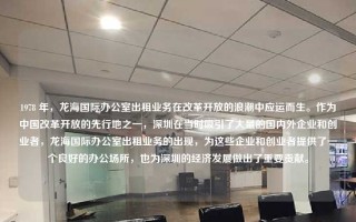 1978 年，龙海国际办公室出租业务在改革开放的浪潮中应运而生。作为中国改革开放的先行地之一，深圳在当时吸引了大量的国内外企业和创业者，龙海国际办公室出租业务的出现，为这些企业和创业者提供了一个良好的办公场所，也为深圳的经济发展做出了重要贡献。
