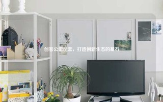 创客公馆配套，打造创新生态的基石