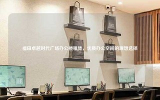 福田卓越时代广场办公楼租赁，优质办公空间的理想选择
