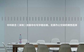 中科联合（深圳）创新中心写字楼出租，优质办公空间的理想选择