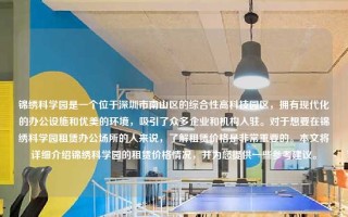 锦绣科学园是一个位于深圳市南山区的综合性高科技园区，拥有现代化的办公设施和优美的环境，吸引了众多企业和机构入驻。对于想要在锦绣科学园租赁办公场所的人来说，了解租赁价格是非常重要的。本文将详细介绍锦绣科学园的租赁价格情况，并为您提供一些参考建议。
