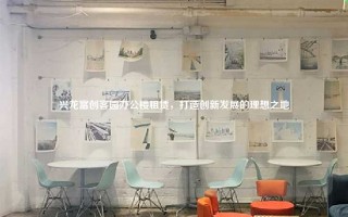 兴龙富创客园办公楼租赁，打造创新发展的理想之地