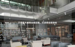 正奇隆大厦商业楼出租，打造商业新地标