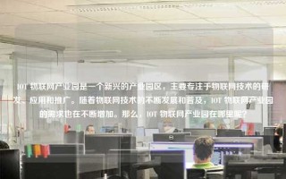 IOT 物联网产业园是一个新兴的产业园区，主要专注于物联网技术的研发、应用和推广。随着物联网技术的不断发展和普及，IOT 物联网产业园的需求也在不断增加。那么，IOT 物联网产业园在哪里呢？