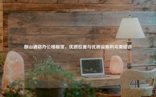 朗山酒店办公楼租赁，优越位置与优质设施的完美结合