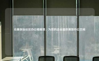 众里创业社区办公楼租赁，为您的企业提供理想办公空间