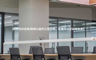 [购物中心名称]购物公园办公室出租，优质办公空间等你来！