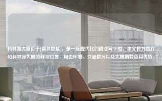 科林源大厦位于[具体地址]，是一座现代化的商业写字楼。本文将为您介绍科林源大厦的详细位置、周边环境、交通情况以及大厦的特色和优势。