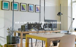 水湾 1979 办公室租赁，打造理想办公空间的首选