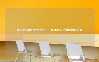 库马克大厦办公楼出租——优质办公空间的理想之选
