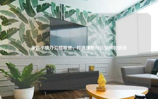 金谷小镇办公楼租赁，打造理想办公空间的选择