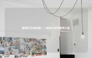 鹏城汇合物流园——物流企业的理想之选