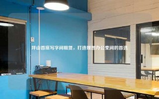 坪山首座写字间租赁，打造理想办公空间的首选