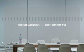 恒明珠国际金融中心——商务办公的理想之选