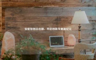 宝能智创谷出租，开启创新发展新纪元