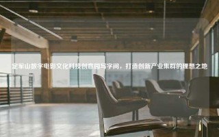 定军山数字电影文化科技创意园写字间，打造创新产业集群的理想之地
