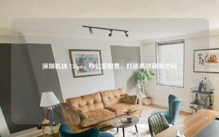 深圳机场 T3Space 办公室租售，打造高效商务空间