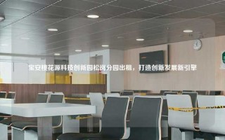 宝安桃花源科技创新园松岗分园出租，打造创新发展新引擎