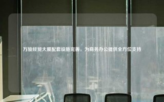 万骏经贸大厦配套设施完善，为商务办公提供全方位支持