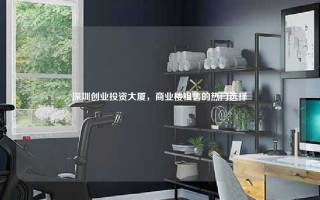 深圳创业投资大厦，商业楼租售的热门选择