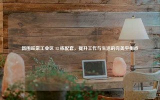 新围旺棠工业区 13 栋配套，提升工作与生活的完美平衡点