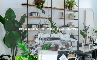 招商局智慧城写字楼，优质办公空间的理想之选