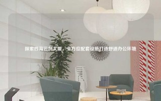 探索四海云创大厦，全方位配套设施打造舒适办公环境
