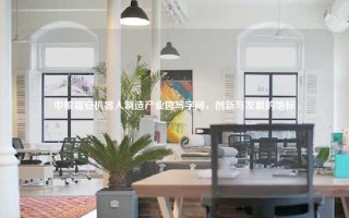中粮福安机器人制造产业园写字间，创新与发展的地标